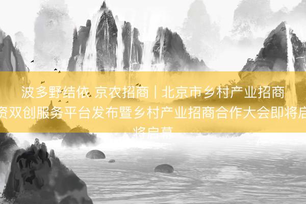 波多野结依 京农招商 | 北京市乡村产业招商引资双创服务平台发布暨乡村产业招商合作大会即将启幕
