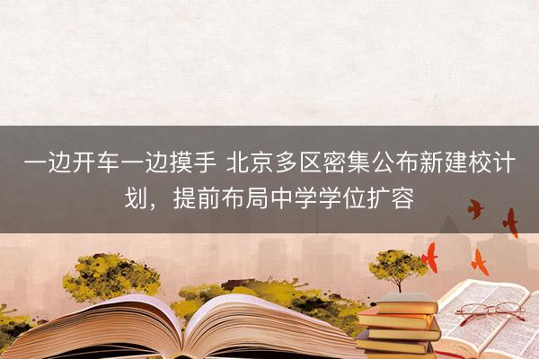 一边开车一边摸手 北京多区密集公布新建校计划，提前布局中学学位扩容