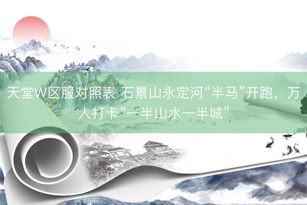 天堂W区服对照表 石景山永定河“半马”开跑,万人打卡“一半山水一半城”