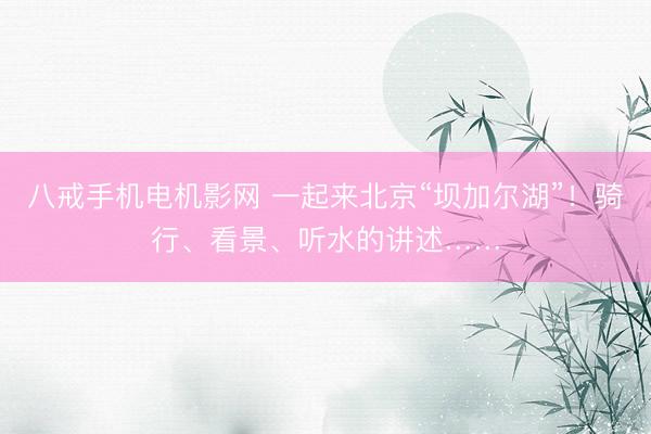 八戒手机电机影网 一起来北京“坝加尔湖”！骑行、看景、听水的讲述……