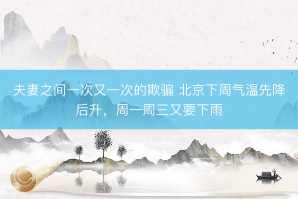 夫妻之间一次又一次的欺骗 北京下周气温先降后升，周一周三又要下雨