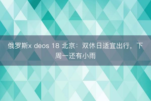 俄罗斯x deos 18 北京：双休日适宜出行，下周一还有小雨