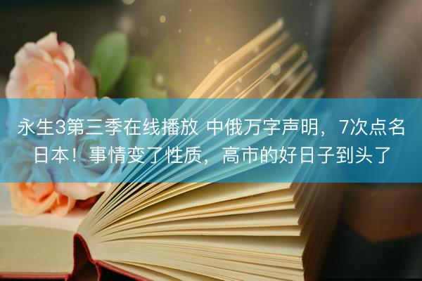 永生3第三季在线播放 中俄万字声明，7次点名日本！事情变了性质，高市的好日子到头了