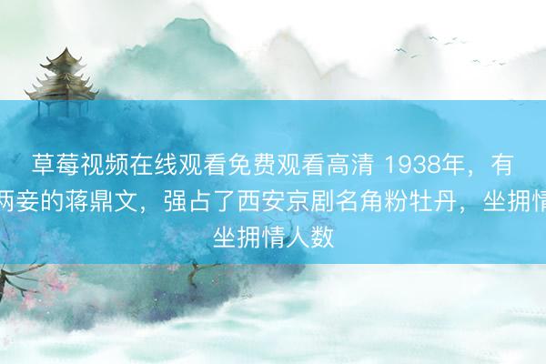 草莓视频在线观看免费观看高清 1938年，有一妻两妾的蒋鼎文，强占了西安京剧名角粉牡丹，坐拥情人数