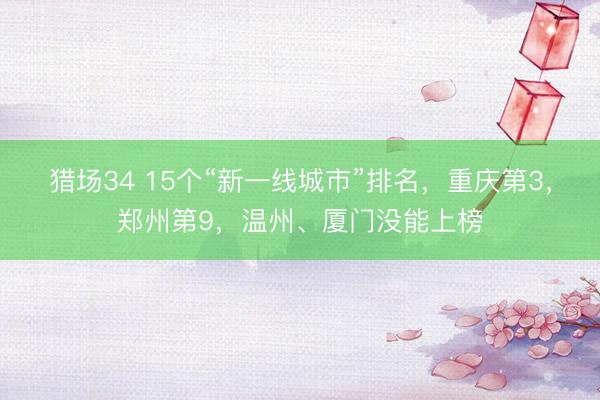 猎场34 15个“新一线城市”排名，重庆第3，郑州第9，温州、厦门没能上榜