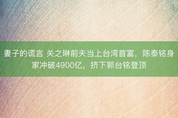 妻子的谎言 关之琳前夫当上台湾首富，陈泰铭身家冲破4900亿，挤下郭台铭登顶