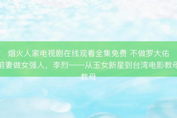 烟火人家电视剧在线观看全集免费 不做罗大佑前妻做女强人，李烈——从玉女新星到台湾电影教母