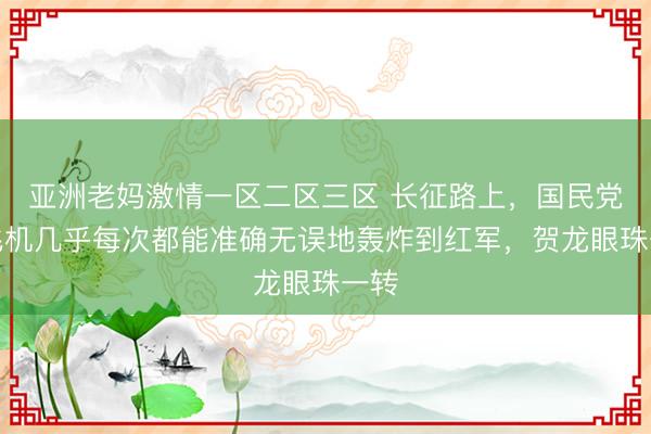 亚洲老妈激情一区二区三区 长征路上，国民党的飞机几乎每次都能准确无误地轰炸到红军，贺龙眼珠一转
