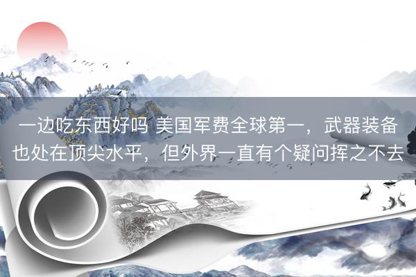 一边吃东西好吗 美国军费全球第一,武器装备也处在顶尖水平,但外界一直有个疑问挥之不去