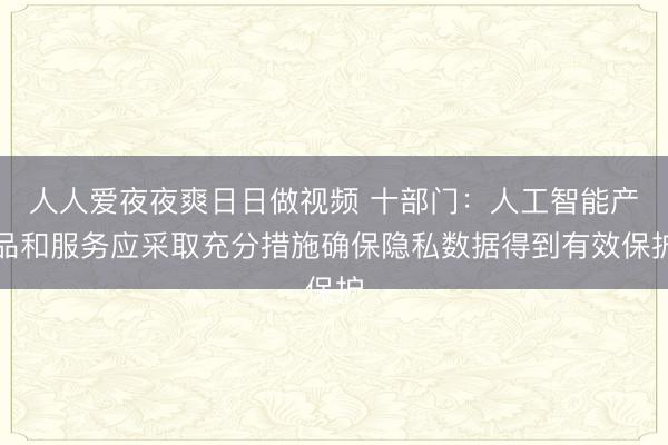 人人爱夜夜爽日日做视频 十部门：人工智能产品和服务应采取充分措施确保隐私数据得到有效保护