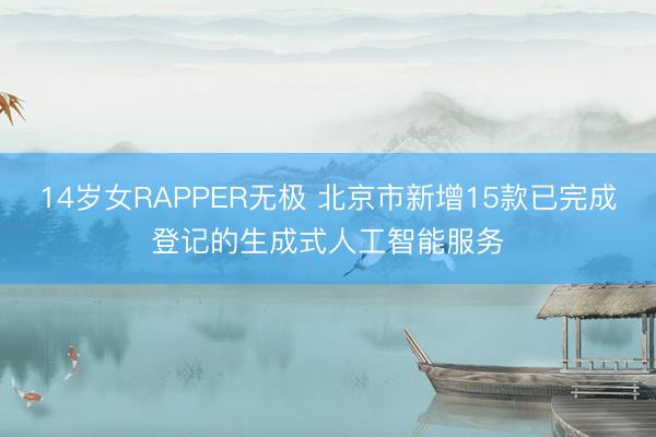 14岁女RAPPER无极 北京市新增15款已完成登记的生成式人工智能服务