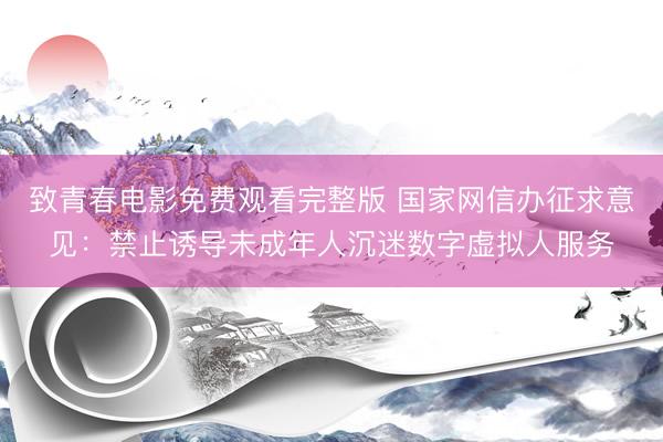 致青春电影免费观看完整版 国家网信办征求意见:禁止诱导未成年人沉迷数字虚拟人服务