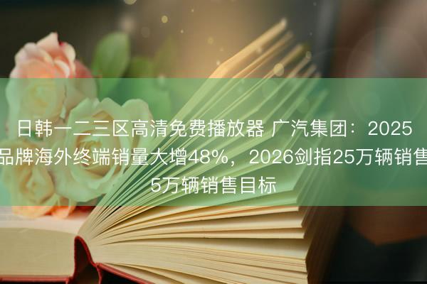 日韩一二三区高清免费播放器 广汽集团：2025自主品牌海外终端销量大增48%，2026剑指25万辆销售目标