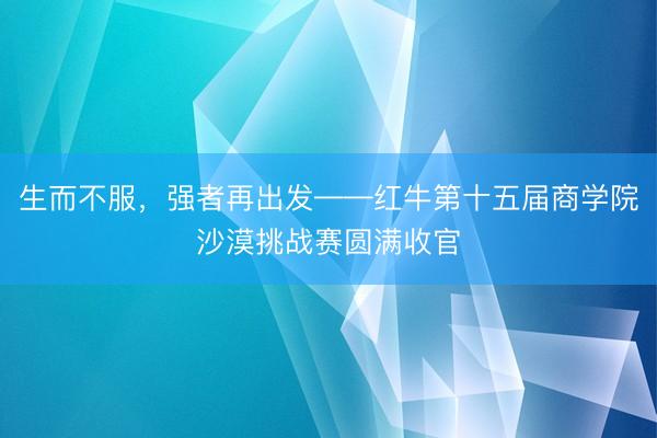 生而不服，强者再出发——红牛第十五届商学院沙漠挑战赛圆满收官