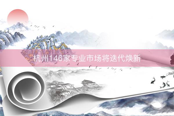 杭州146家专业市场将迭代焕新