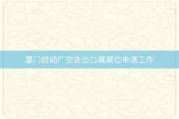 厦门启动广交会出口展展位申请工作