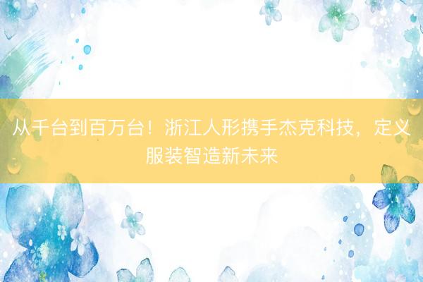 从千台到百万台！浙江人形携手杰克科技，定义服装智造新未来