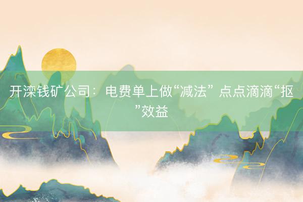 开滦钱矿公司：电费单上做“减法” 点点滴滴“抠”效益