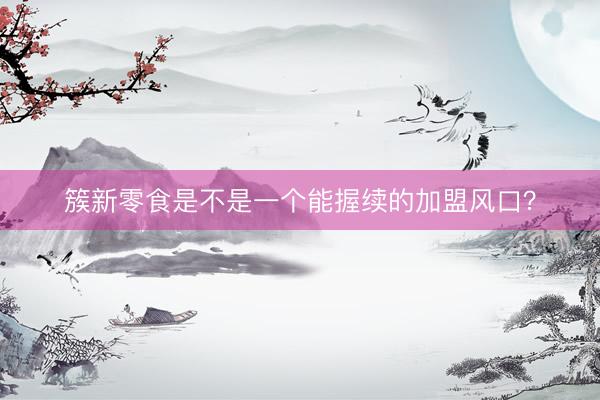 簇新零食是不是一个能握续的加盟风口？