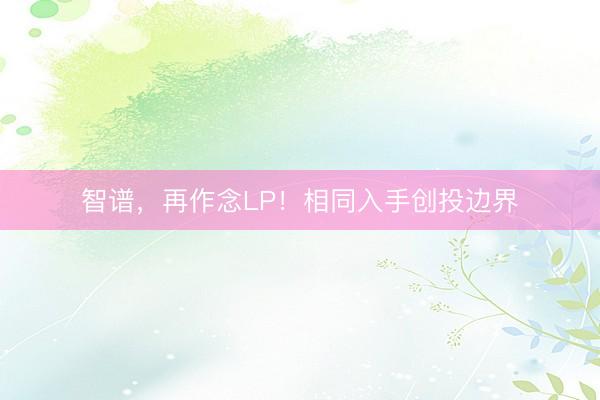 智谱，再作念LP！相同入手创投边界