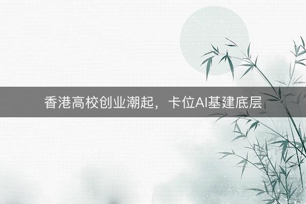 香港高校创业潮起，卡位AI基建底层