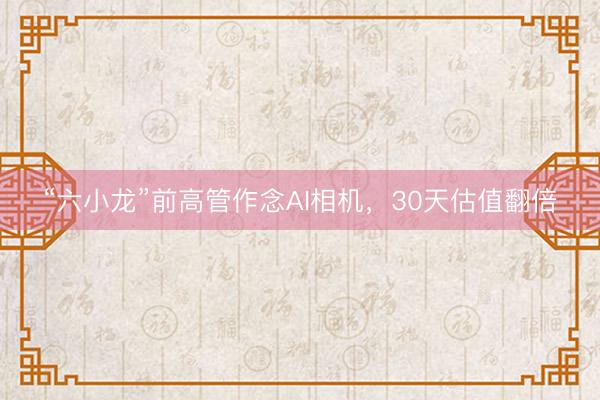 “六小龙”前高管作念AI相机，30天估值翻倍
