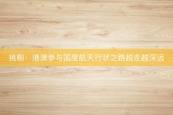 挑剔：港澳参与国度航天行状之路越走越深远
