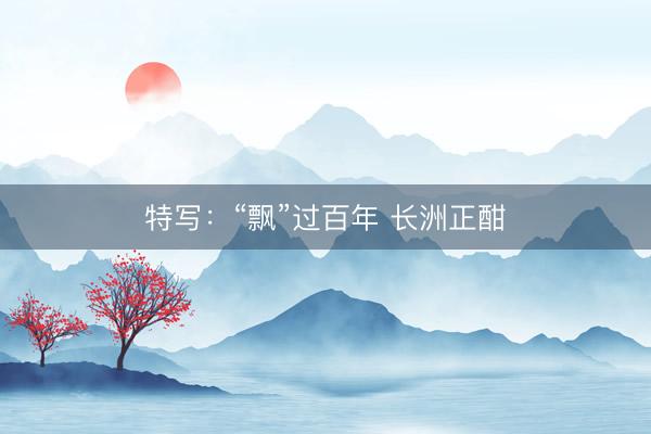 特写：“飘”过百年 长洲正酣