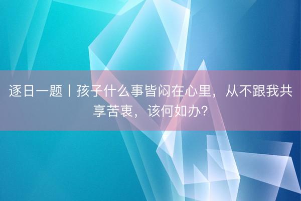 逐日一题丨孩子什么事皆闷在心里，从不跟我共享苦衷，该何如办？