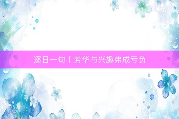 逐日一句丨芳华与兴趣弗成亏负