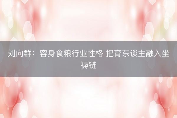 刘向群：容身食粮行业性格 把育东谈主融入坐褥链