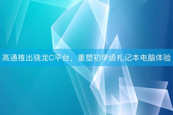 高通推出骁龙C平台，重塑初学级札记本电脑体验