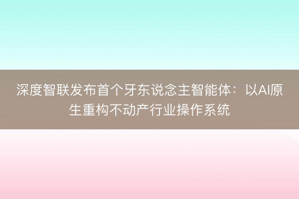 深度智联发布首个牙东说念主智能体：以AI原生重构不动产行业操作系统