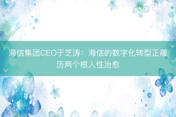 海信集团CEO于芝涛：海信的数字化转型正履历两个根人性治愈