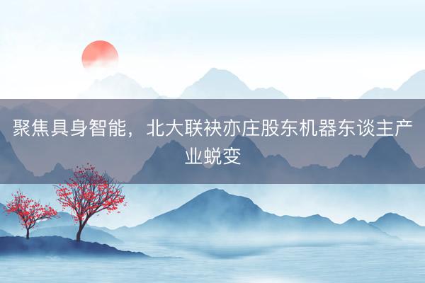 聚焦具身智能，北大联袂亦庄股东机器东谈主产业蜕变