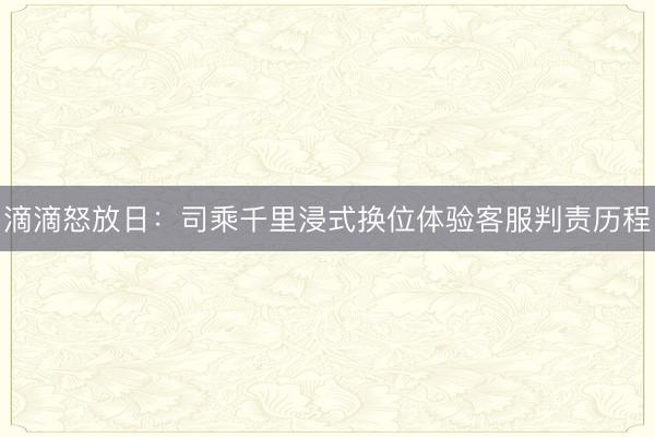 滴滴怒放日：司乘千里浸式换位体验客服判责历程