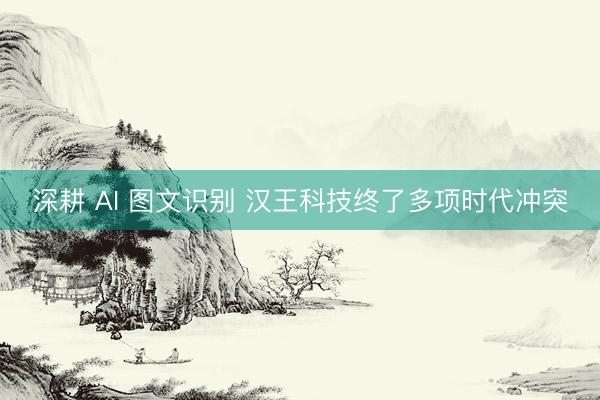 深耕 AI 图文识别 汉王科技终了多项时代冲突
