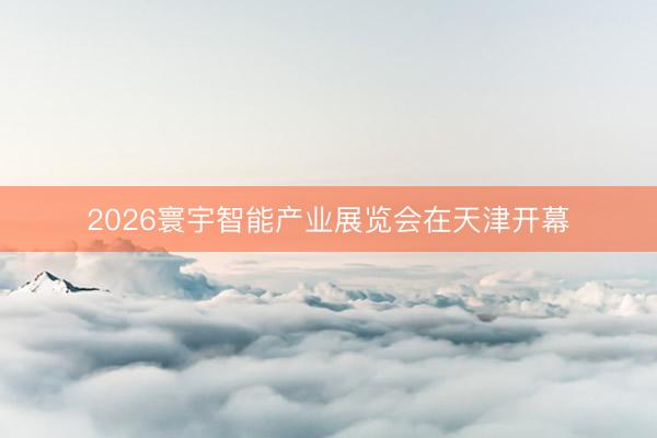 2026寰宇智能产业展览会在天津开幕