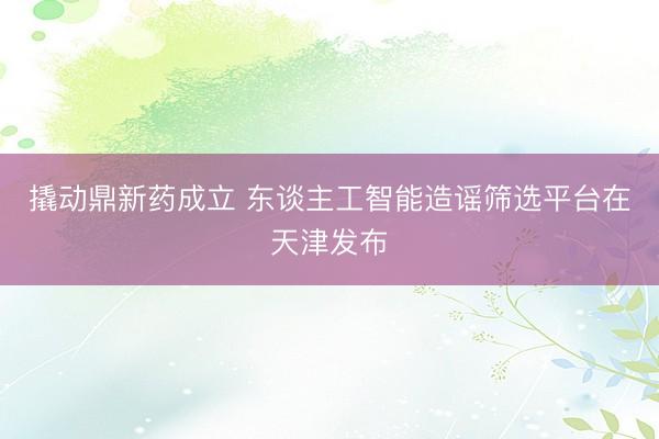 撬动鼎新药成立 东谈主工智能造谣筛选平台在天津发布
