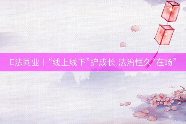 E法同业｜“线上线下”护成长 法治恒久“在场”
