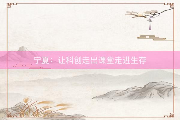 宁夏：让科创走出课堂走进生存