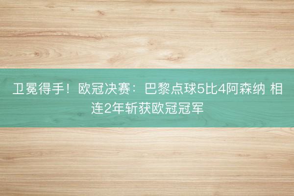 卫冕得手！欧冠决赛：巴黎点球5比4阿森纳 相连2年斩获欧冠冠军
