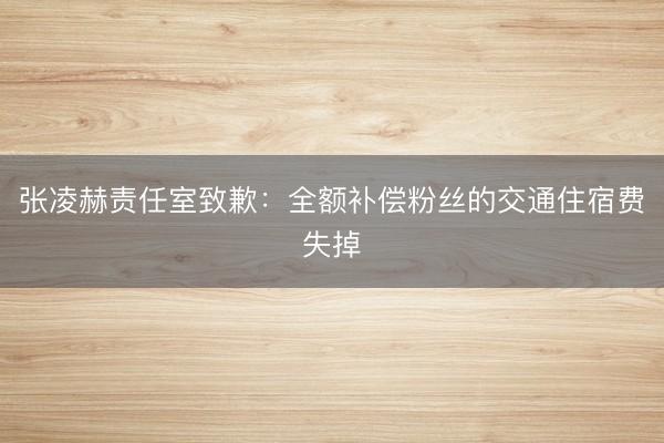 张凌赫责任室致歉：全额补偿粉丝的交通住宿费失掉