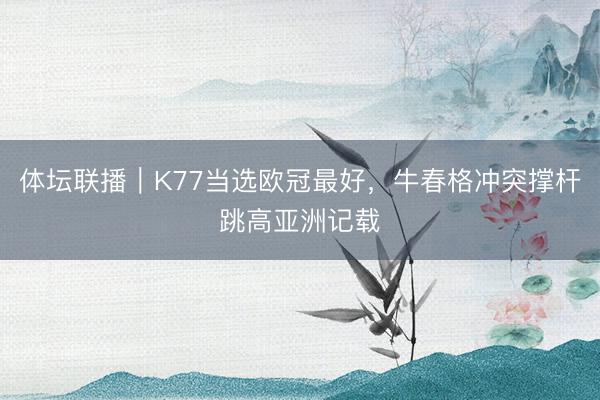 体坛联播｜K77当选欧冠最好，牛春格冲突撑杆跳高亚洲记载