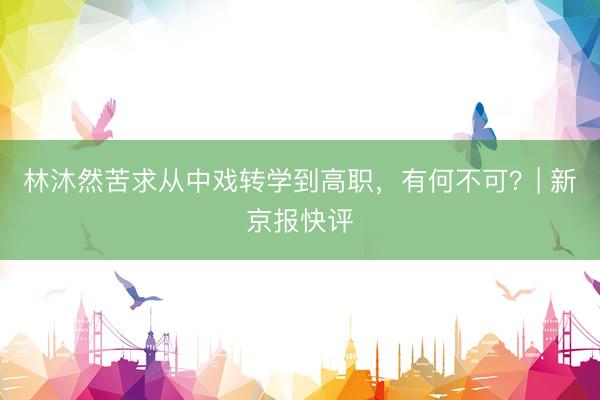 林沐然苦求从中戏转学到高职，有何不可？| 新京报快评