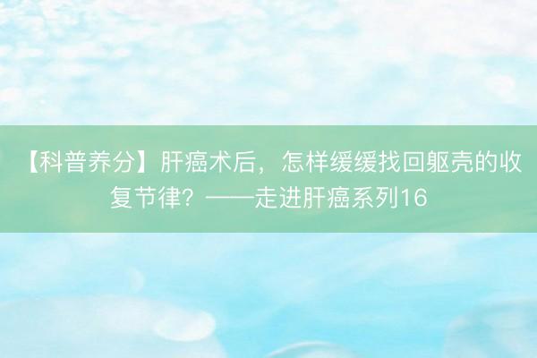 【科普养分】肝癌术后，怎样缓缓找回躯壳的收复节律？——走进肝癌系列16