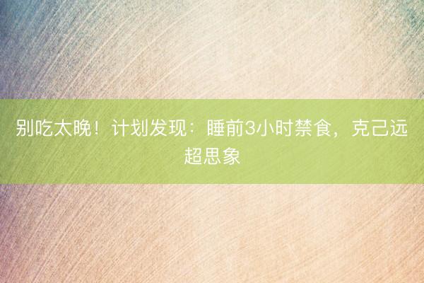 别吃太晚！计划发现：睡前3小时禁食，克己远超思象