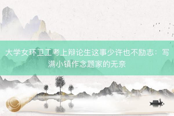 大学女环卫工考上辩论生这事少许也不励志：写满小镇作念题家的无奈