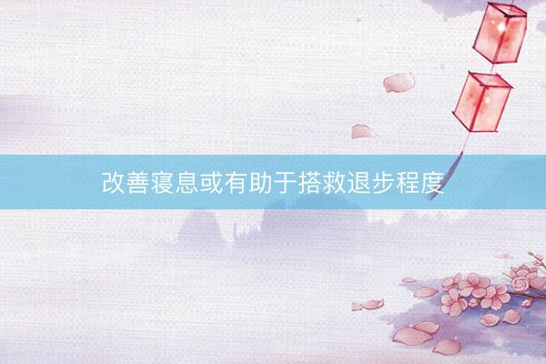 改善寝息或有助于搭救退步程度