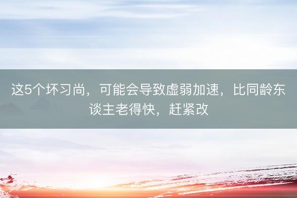 这5个坏习尚，可能会导致虚弱加速，比同龄东谈主老得快，赶紧改